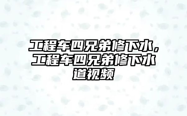 工程車四兄弟修下水，工程車四兄弟修下水道視頻