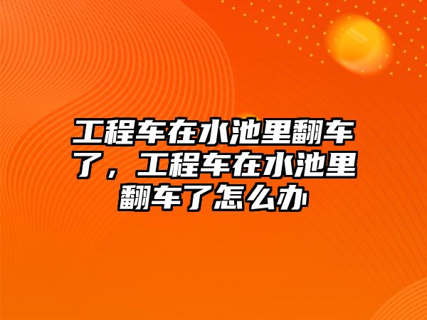 工程車在水池里翻車了，工程車在水池里翻車了怎么辦