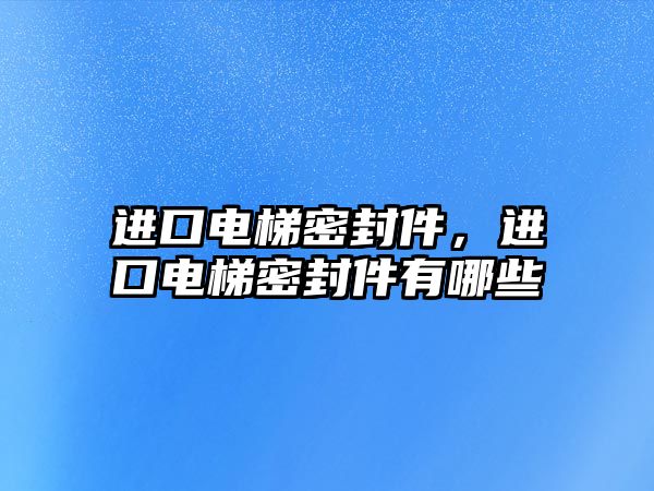 進(jìn)口電梯密封件，進(jìn)口電梯密封件有哪些