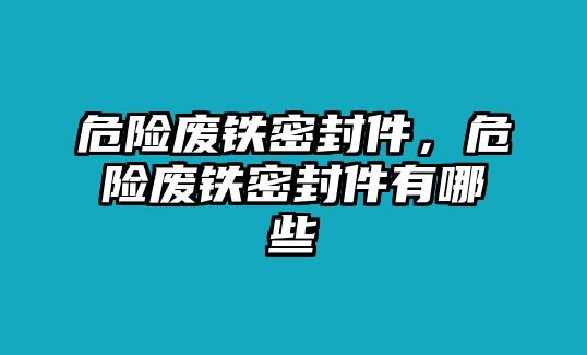 危險廢鐵密封件，危險廢鐵密封件有哪些