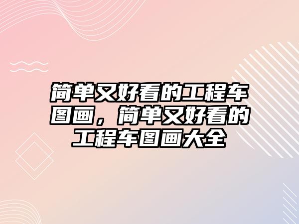 簡單又好看的工程車圖畫，簡單又好看的工程車圖畫大全