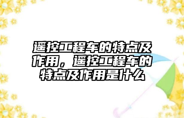 遙控工程車的特點(diǎn)及作用，遙控工程車的特點(diǎn)及作用是什么