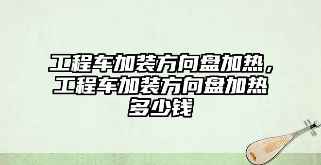 工程車加裝方向盤加熱，工程車加裝方向盤加熱多少錢