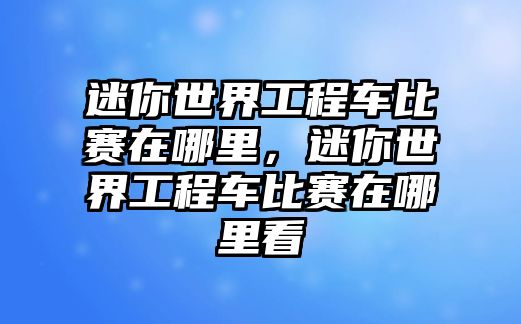 迷你世界工程車比賽在哪里，迷你世界工程車比賽在哪里看