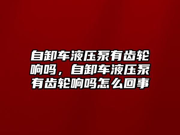 自卸車液壓泵有齒輪響嗎，自卸車液壓泵有齒輪響嗎怎么回事