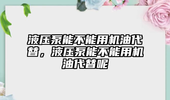 液壓泵能不能用機(jī)油代替，液壓泵能不能用機(jī)油代替呢