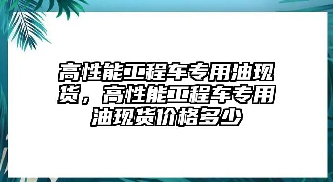 高性能工程車專用油現(xiàn)貨，高性能工程車專用油現(xiàn)貨價(jià)格多少