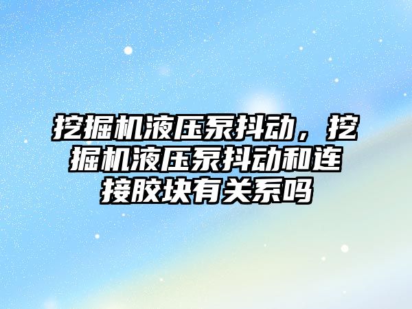 挖掘機液壓泵抖動，挖掘機液壓泵抖動和連接膠塊有關系嗎