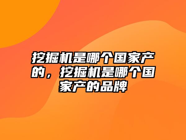 挖掘機(jī)是哪個(gè)國家產(chǎn)的，挖掘機(jī)是哪個(gè)國家產(chǎn)的品牌