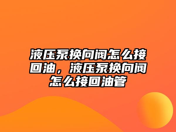 液壓泵換向閥怎么接回油，液壓泵換向閥怎么接回油管