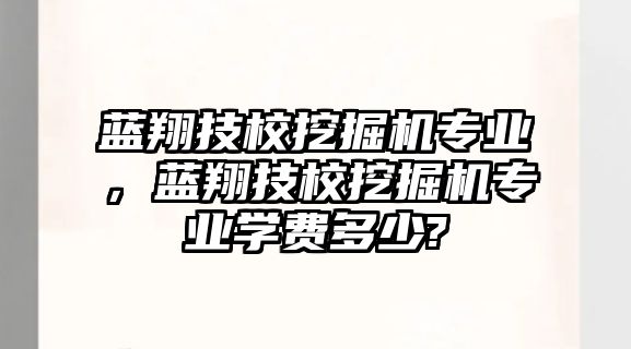 藍(lán)翔技校挖掘機(jī)專業(yè)，藍(lán)翔技校挖掘機(jī)專業(yè)學(xué)費(fèi)多少?