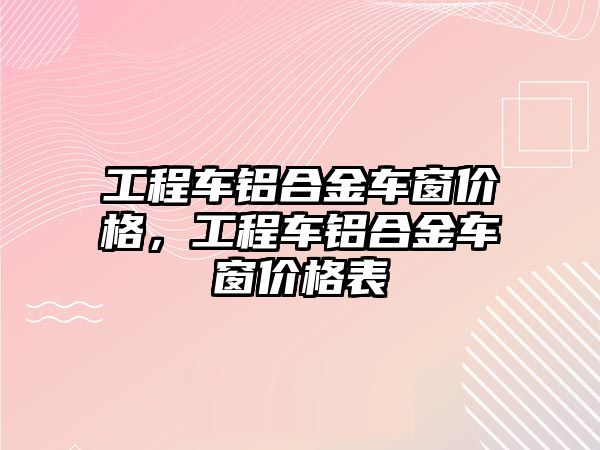 工程車鋁合金車窗價格，工程車鋁合金車窗價格表