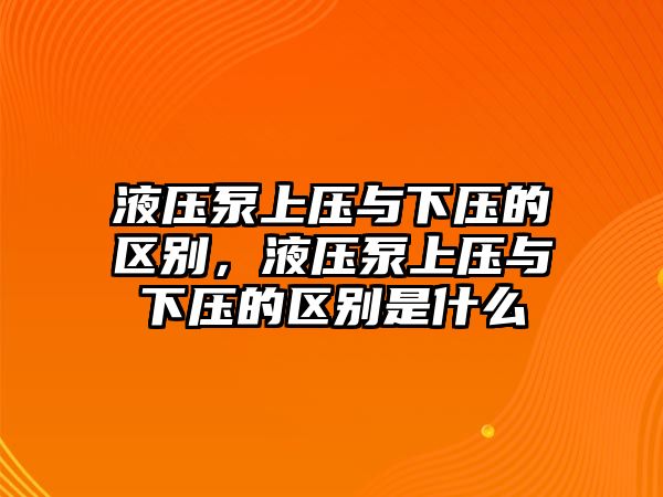 液壓泵上壓與下壓的區(qū)別，液壓泵上壓與下壓的區(qū)別是什么