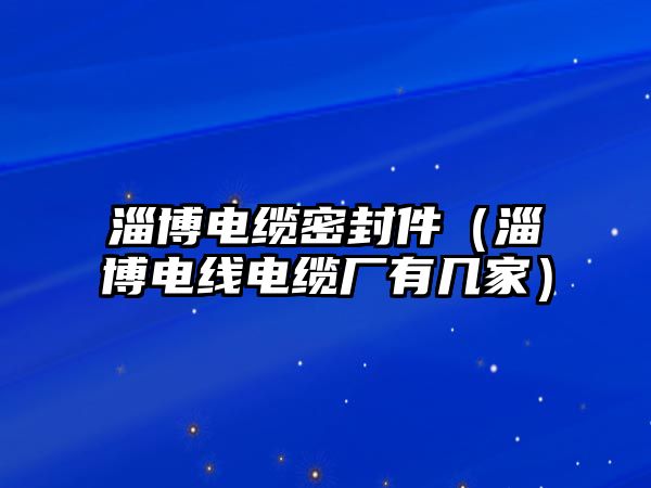 淄博電纜密封件（淄博電線電纜廠有幾家）