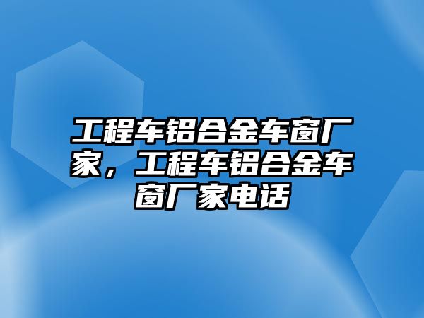 工程車鋁合金車窗廠家，工程車鋁合金車窗廠家電話