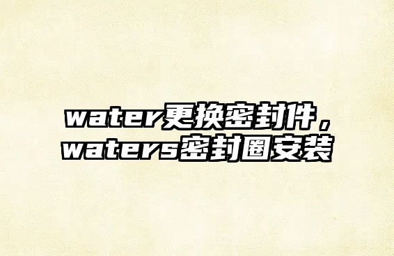 water更換密封件，waters密封圈安裝