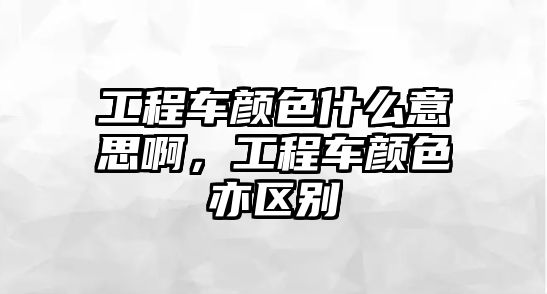 工程車顏色什么意思啊，工程車顏色亦區(qū)別