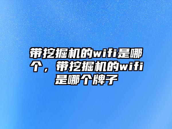 帶挖掘機(jī)的wifi是哪個(gè)，帶挖掘機(jī)的wifi是哪個(gè)牌子