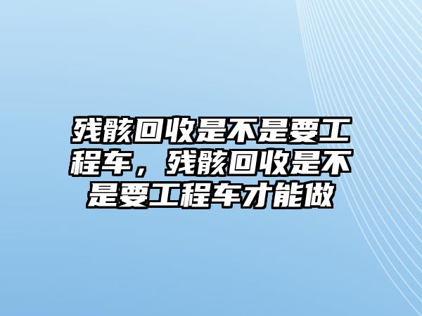 殘骸回收是不是要工程車(chē)，殘骸回收是不是要工程車(chē)才能做