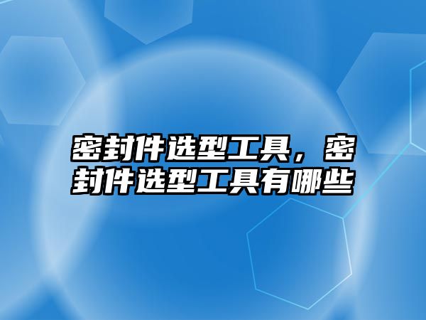 密封件選型工具，密封件選型工具有哪些