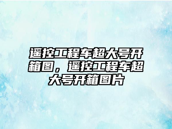 遙控工程車超大號(hào)開箱圖，遙控工程車超大號(hào)開箱圖片