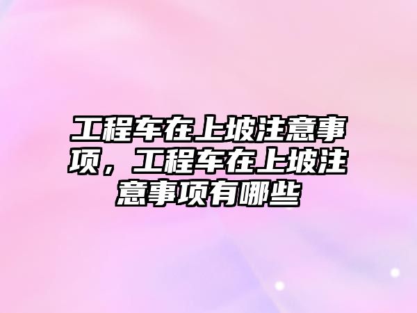 工程車在上坡注意事項，工程車在上坡注意事項有哪些