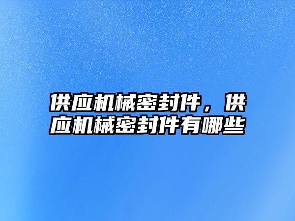 供應(yīng)機械密封件，供應(yīng)機械密封件有哪些