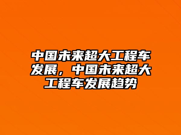 中國未來超大工程車發(fā)展，中國未來超大工程車發(fā)展趨勢(shì)