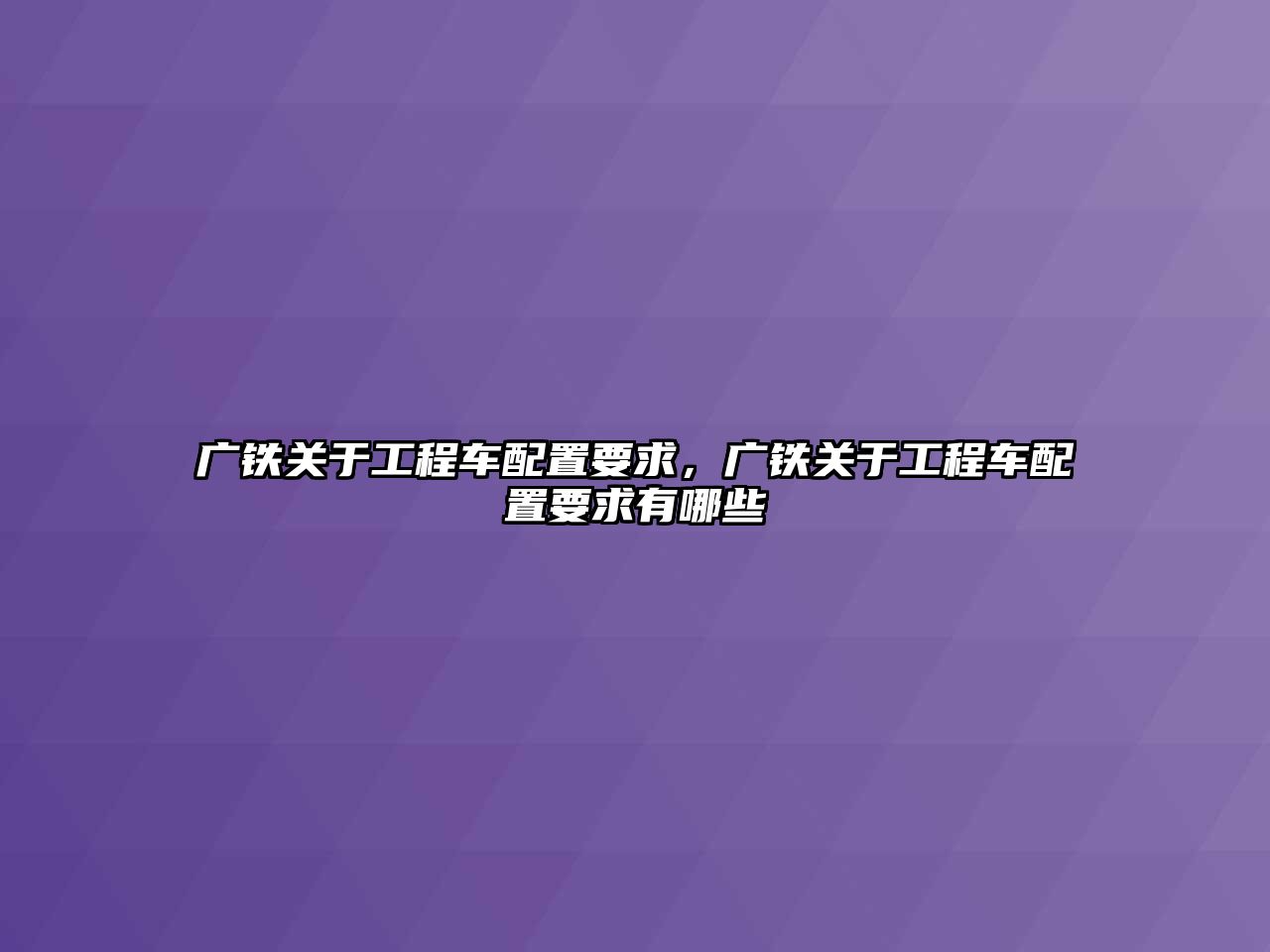 廣鐵關(guān)于工程車配置要求，廣鐵關(guān)于工程車配置要求有哪些