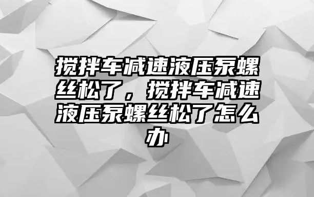 攪拌車減速液壓泵螺絲松了，攪拌車減速液壓泵螺絲松了怎么辦