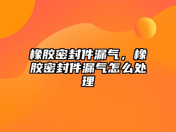 橡膠密封件漏氣，橡膠密封件漏氣怎么處理