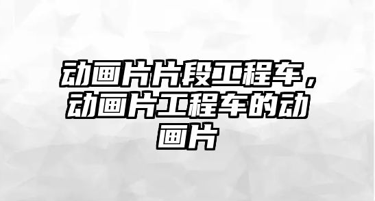 動畫片片段工程車，動畫片工程車的動畫片