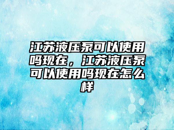 江蘇液壓泵可以使用嗎現(xiàn)在，江蘇液壓泵可以使用嗎現(xiàn)在怎么樣