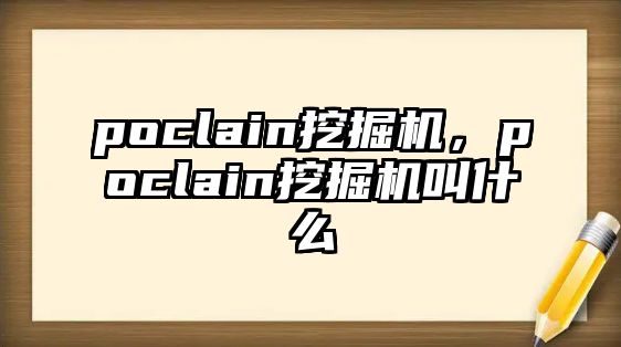 poclain挖掘機(jī)，poclain挖掘機(jī)叫什么