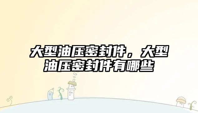 大型油壓密封件，大型油壓密封件有哪些