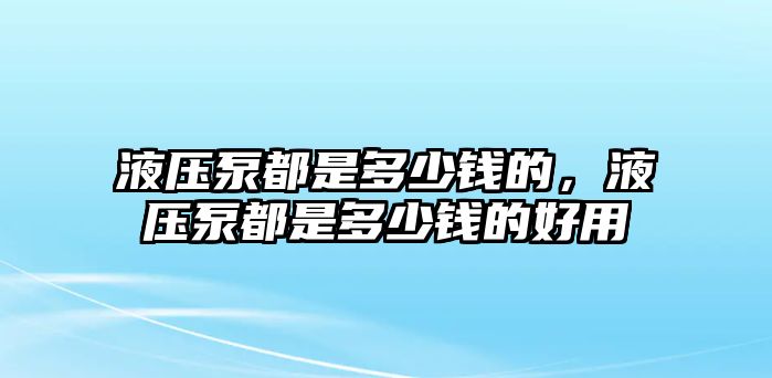 液壓泵都是多少錢的，液壓泵都是多少錢的好用