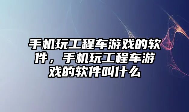 手機玩工程車游戲的軟件，手機玩工程車游戲的軟件叫什么