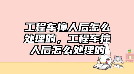 工程車撞人后怎么處理的，工程車撞人后怎么處理的