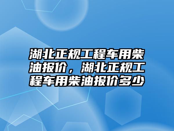 湖北正規(guī)工程車用柴油報(bào)價(jià)，湖北正規(guī)工程車用柴油報(bào)價(jià)多少