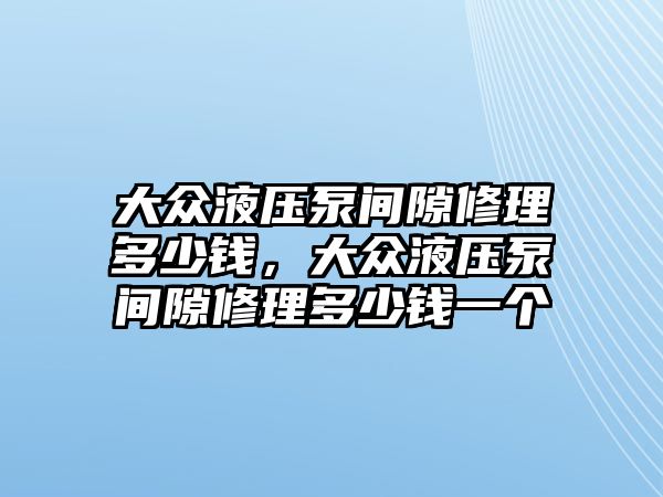 大眾液壓泵間隙修理多少錢，大眾液壓泵間隙修理多少錢一個