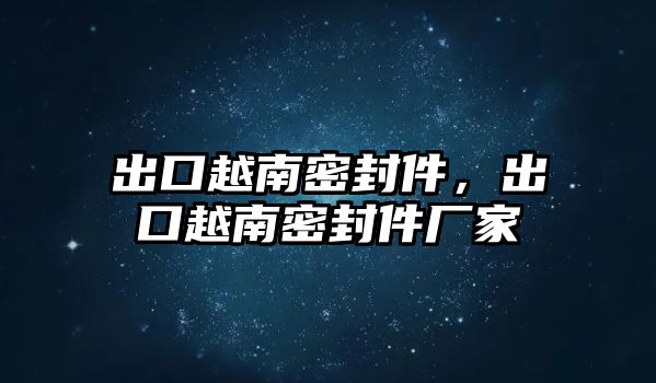 出口越南密封件，出口越南密封件廠家