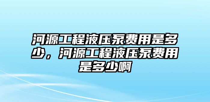 河源工程液壓泵費(fèi)用是多少，河源工程液壓泵費(fèi)用是多少啊