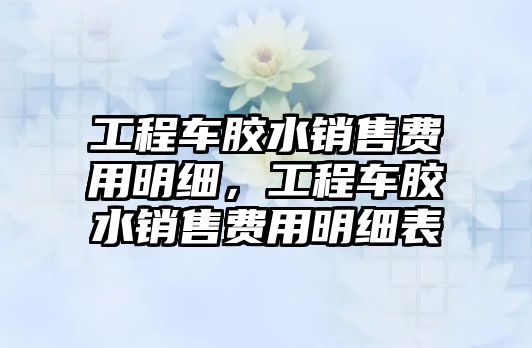 工程車膠水銷售費(fèi)用明細(xì)，工程車膠水銷售費(fèi)用明細(xì)表