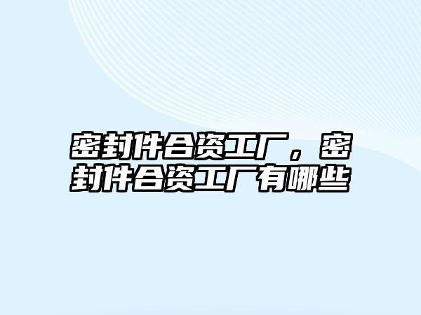 密封件合資工廠，密封件合資工廠有哪些