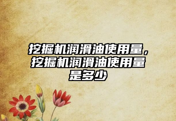 挖掘機潤滑油使用量，挖掘機潤滑油使用量是多少