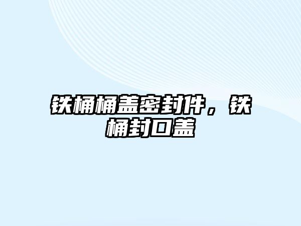 鐵桶桶蓋密封件，鐵桶封口蓋