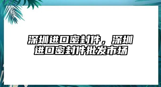 深圳進口密封件，深圳進口密封件批發(fā)市場