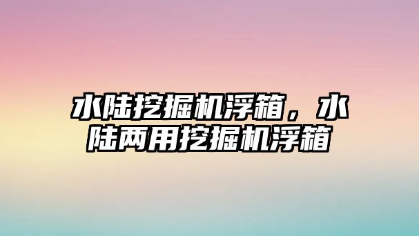 水陸挖掘機浮箱，水陸兩用挖掘機浮箱