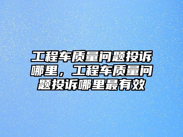 工程車質量問題投訴哪里，工程車質量問題投訴哪里最有效