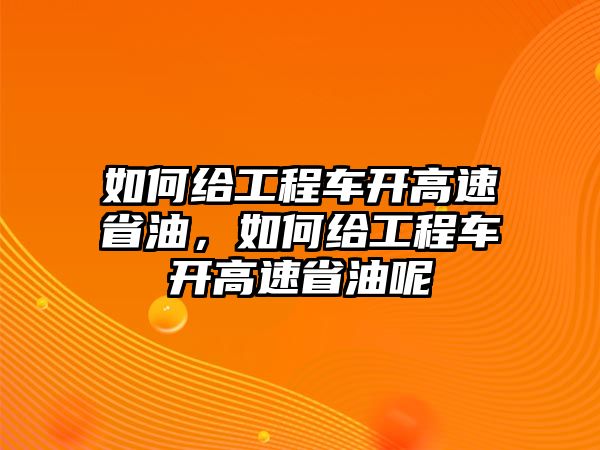 如何給工程車開高速省油，如何給工程車開高速省油呢